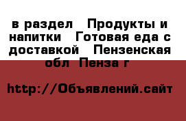  в раздел : Продукты и напитки » Готовая еда с доставкой . Пензенская обл.,Пенза г.